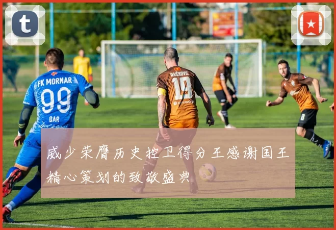 威少荣膺历史控卫得分王感谢国王精心策划的致敬盛典
