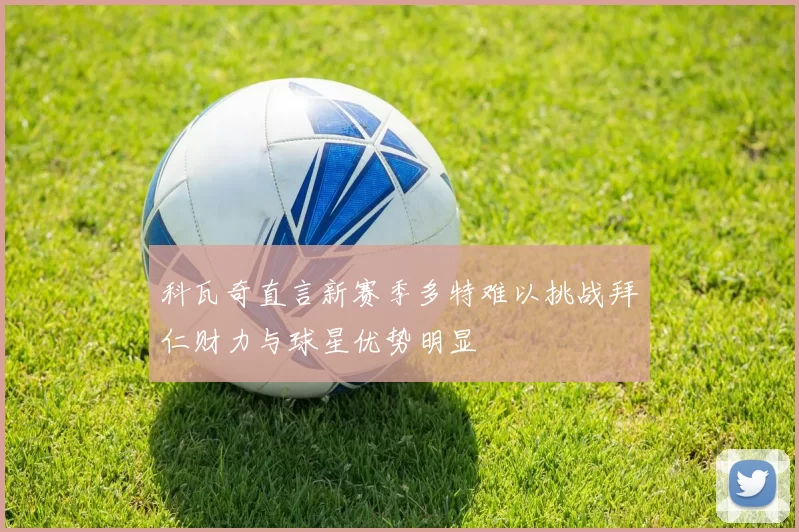 科瓦奇直言新赛季多特难以挑战拜仁财力与球星优势明显