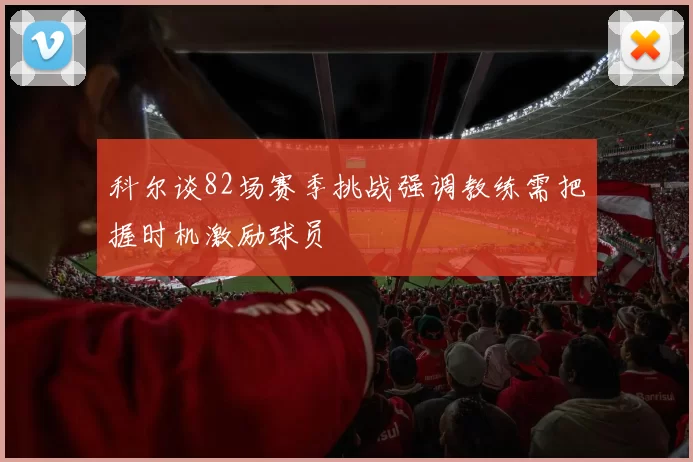 科尔谈82场赛季挑战强调教练需把握时机激励球员