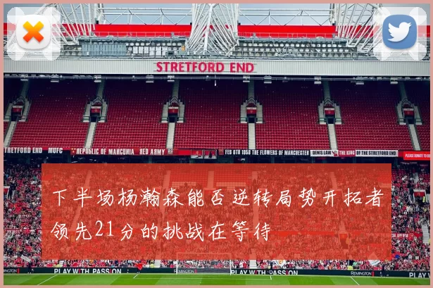 下半场杨瀚森能否逆转局势开拓者领先21分的挑战在等待