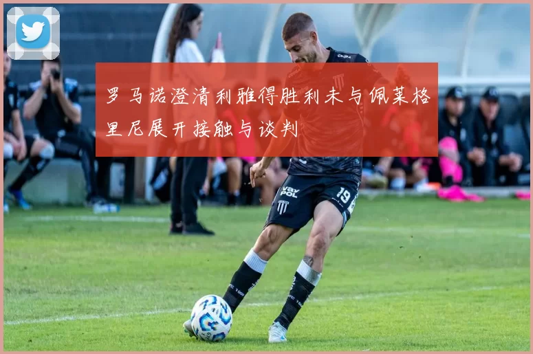 罗马诺澄清利雅得胜利未与佩莱格里尼展开接触与谈判