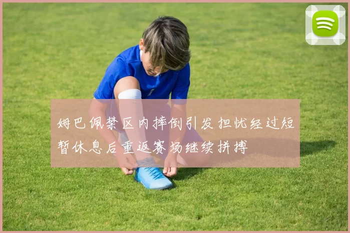 姆巴佩禁区内摔倒引发担忧经过短暂休息后重返赛场继续拼搏