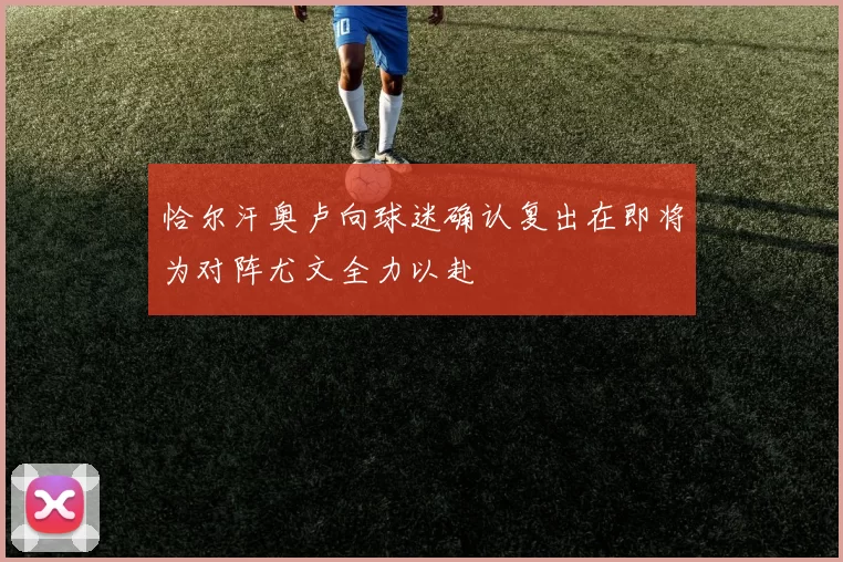 恰尔汗奥卢向球迷确认复出在即将为对阵尤文全力以赴