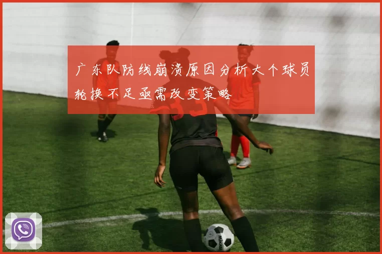 广东队防线崩溃原因分析大个球员轮换不足亟需改变策略