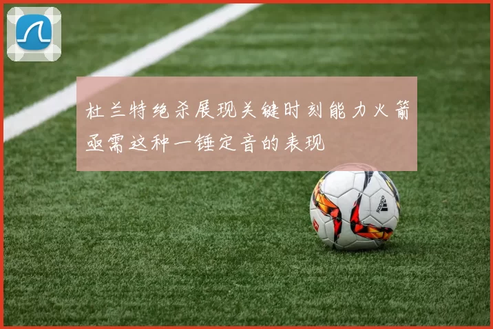 杜兰特绝杀展现关键时刻能力火箭亟需这种一锤定音的表现