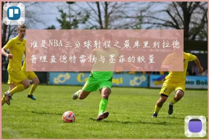 谁是NBA三分球射程之最库里利拉德普理查德特雷杨与墨菲的较量