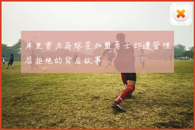 库里曾力荐球星加盟勇士却遭管理层拒绝的背后故事