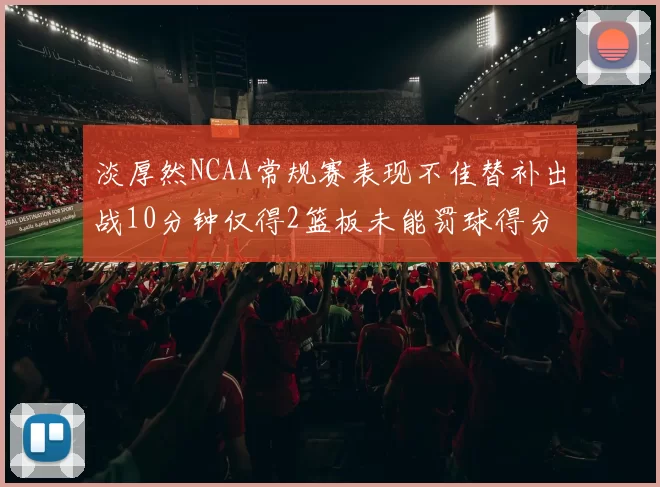 淡厚然NCAA常规赛表现不佳替补出战10分钟仅得2篮板未能罚球得分