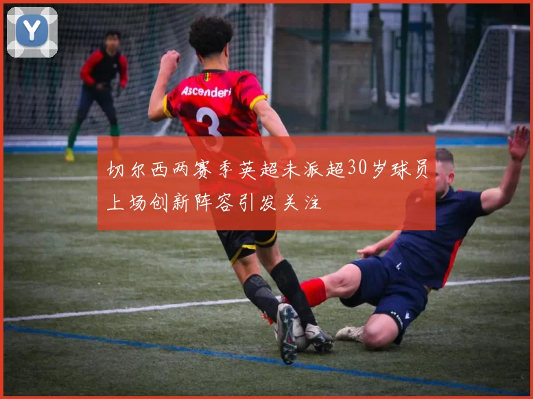切尔西两赛季英超未派超30岁球员上场创新阵容引发关注