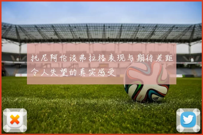 托尼阿伦谈弗拉格表现与期待差距令人失望的真实感受