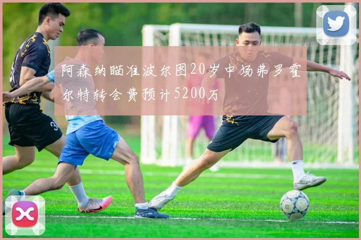 阿森纳瞄准波尔图20岁中场弗罗霍尔特转会费预计5200万