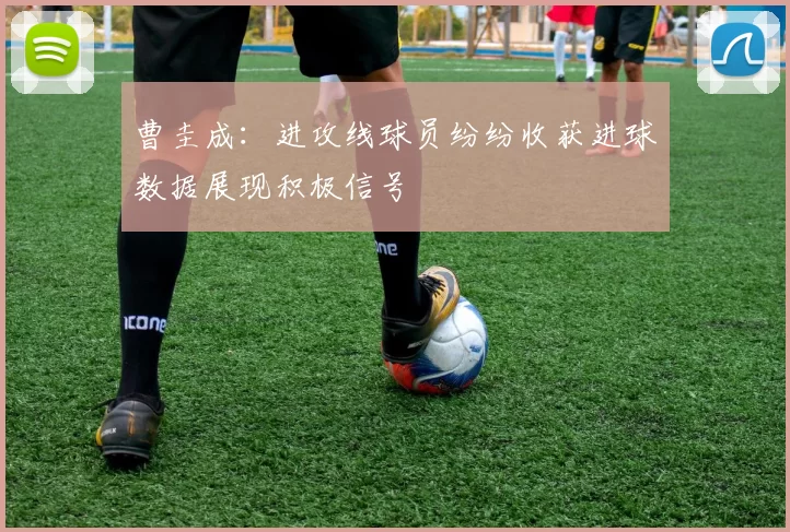 曹圭成：进攻线球员纷纷收获进球数据展现积极信号